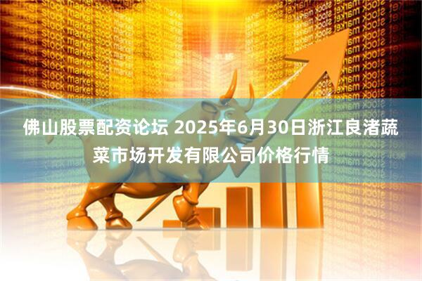 佛山股票配资论坛 2025年6月30日浙江良渚蔬菜市场开发有限公司价格行情