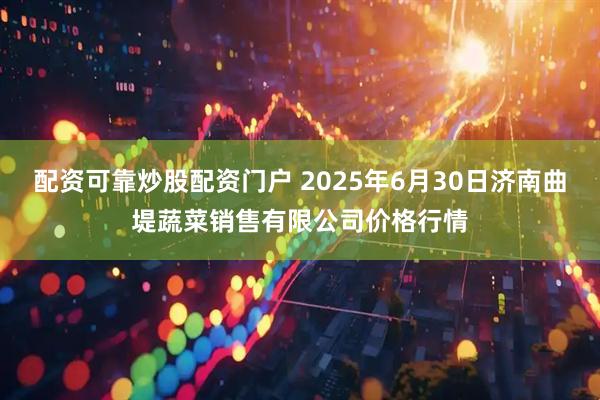 配资可靠炒股配资门户 2025年6月30日济南曲堤蔬菜销售有限公司价格行情
