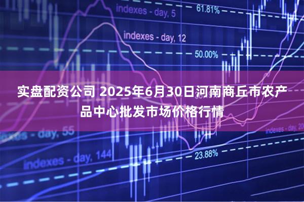 实盘配资公司 2025年6月30日河南商丘市农产品中心批发市场价格行情