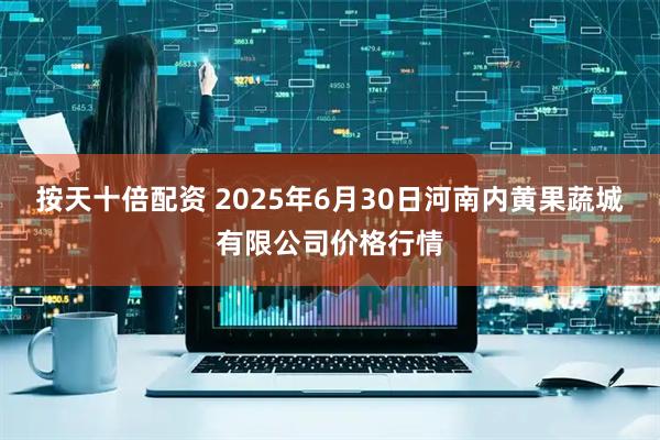 按天十倍配资 2025年6月30日河南内黄果蔬城有限公司价格行情