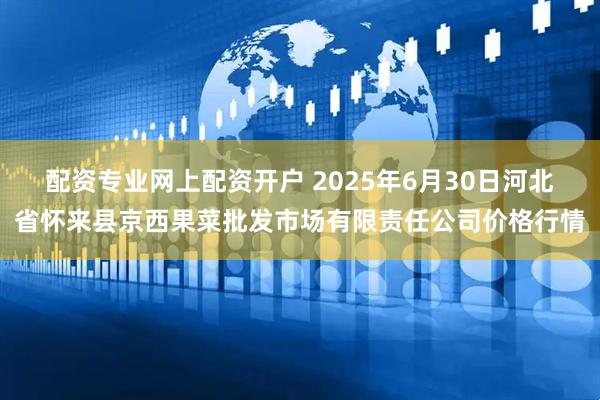 配资专业网上配资开户 2025年6月30日河北省怀来县京西果菜批发市场有限责任公司价格行情