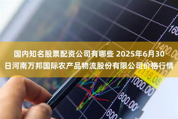 国内知名股票配资公司有哪些 2025年6月30日河南万邦国际农产品物流股份有限公司价格行情