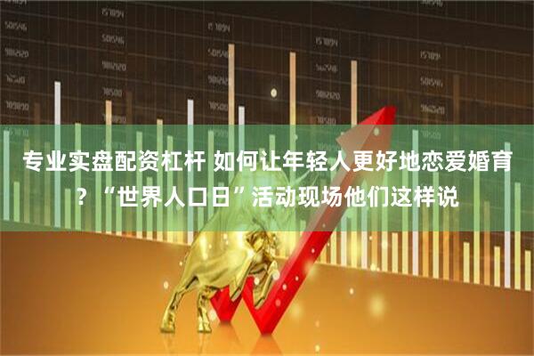 专业实盘配资杠杆 如何让年轻人更好地恋爱婚育？“世界人口日”活动现场他们这样说