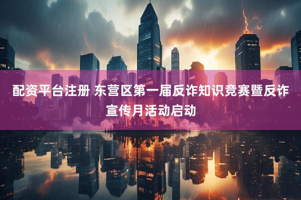 配资平台注册 东营区第一届反诈知识竞赛暨反诈宣传月活动启动