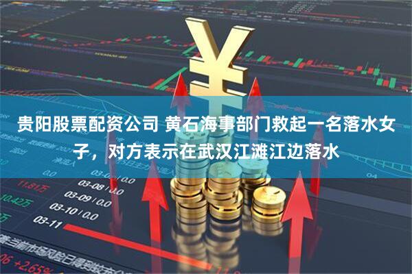 贵阳股票配资公司 黄石海事部门救起一名落水女子，对方表示在武汉江滩江边落水