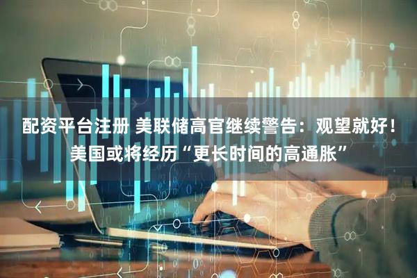 配资平台注册 美联储高官继续警告：观望就好！美国或将经历“更长时间的高通胀”