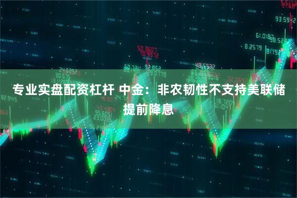 专业实盘配资杠杆 中金：非农韧性不支持美联储提前降息