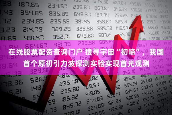在线股票配资查询门户 搜寻宇宙“初啼”，我国首个原初引力波探测实验实现首光观测