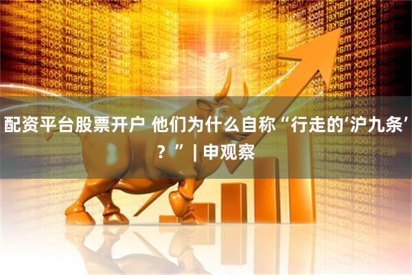 配资平台股票开户 他们为什么自称“行走的‘沪九条’？” | 申观察