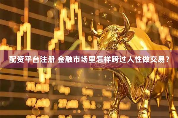 配资平台注册 金融市场里怎样跨过人性做交易？