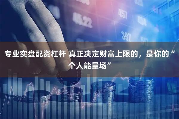 专业实盘配资杠杆 真正决定财富上限的，是你的“个人能量场”