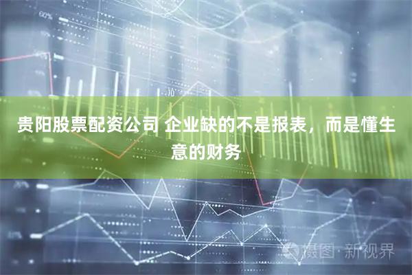 贵阳股票配资公司 企业缺的不是报表,而是懂生意的财务