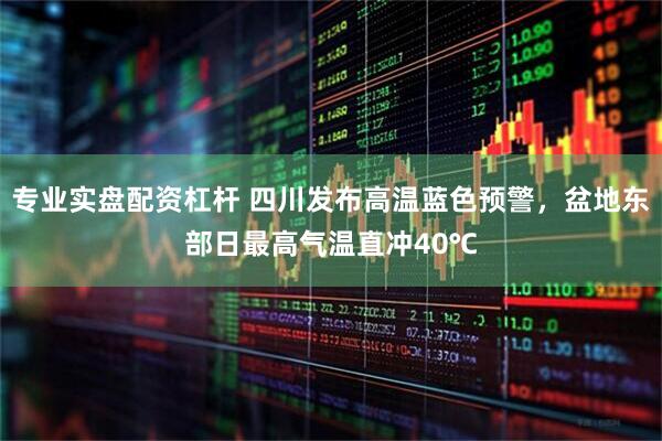 专业实盘配资杠杆 四川发布高温蓝色预警，盆地东部日最高气温直冲40℃
