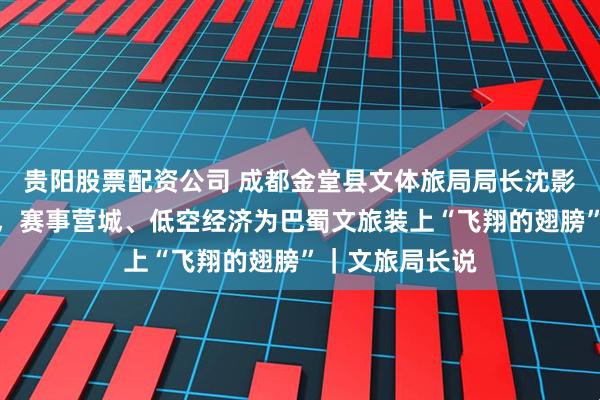 贵阳股票配资公司 成都金堂县文体旅局局长沈影：万物皆可游，赛事营城、低空经济为巴蜀文旅装上“飞翔的翅膀”｜文旅局长说