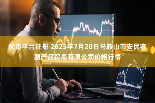 配资平台注册 2025年7月20日马鞍山市安民农副产品贸易有限公司价格行情