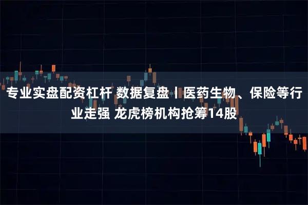 专业实盘配资杠杆 数据复盘丨医药生物、保险等行业走强 龙虎榜机构抢筹14股