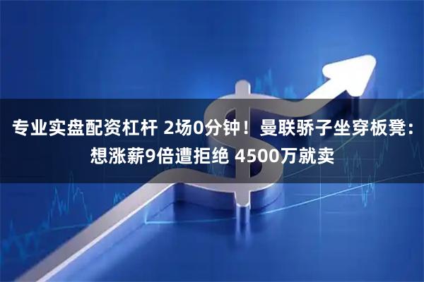 专业实盘配资杠杆 2场0分钟！曼联骄子坐穿板凳：想涨薪9倍遭拒绝 4500万就卖