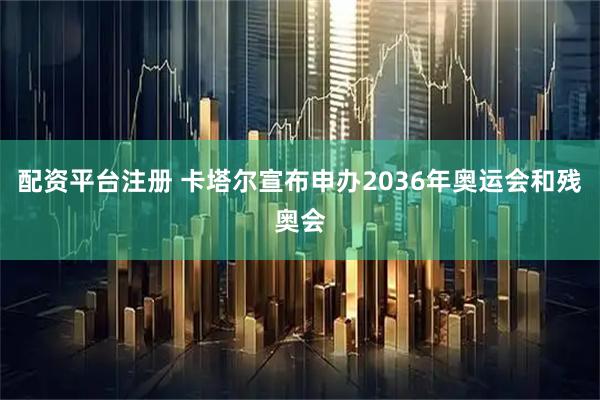配资平台注册 卡塔尔宣布申办2036年奥运会和残奥会
