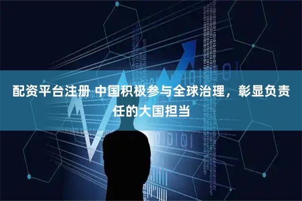 配资平台注册 中国积极参与全球治理，彰显负责任的大国担当