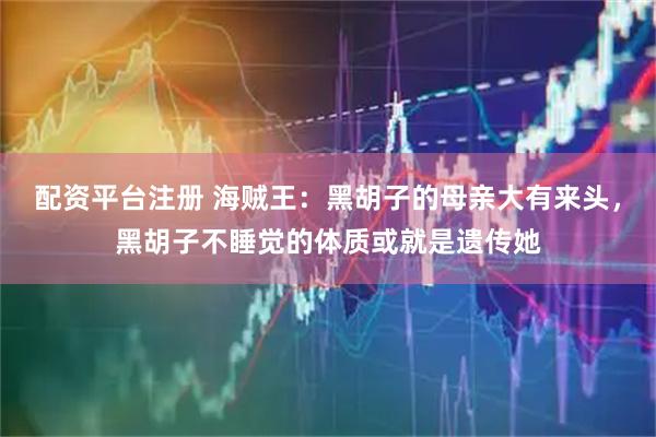 配资平台注册 海贼王：黑胡子的母亲大有来头，黑胡子不睡觉的体质或就是遗传她