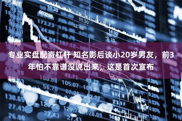 专业实盘配资杠杆 知名影后谈小20岁男友，前3年怕不靠谱没说出来，这是首次宣布