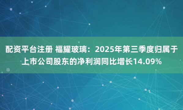 配资平台注册 福耀玻璃：2025年第三季度归属于上市公司股东的净利润同比增长14.09%