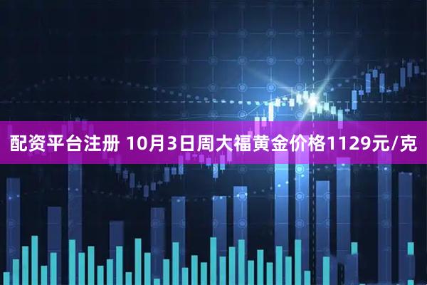 配资平台注册 10月3日周大福黄金价格1129元/克