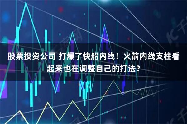 股票投资公司 打爆了快船内线！火箭内线支柱看起来也在调整自己的打法？