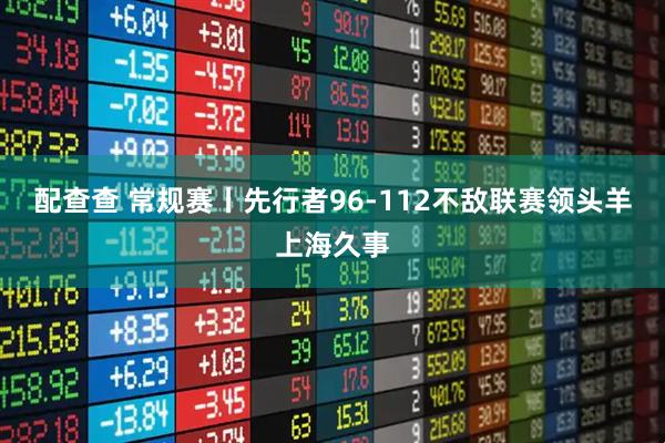 配查查 常规赛丨先行者96-112不敌联赛领头羊上海久事