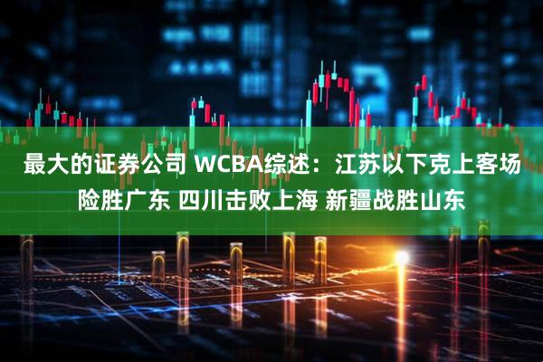 最大的证券公司 WCBA综述:江苏以下克上客场险胜广东 四川击败上海 新疆战胜山东