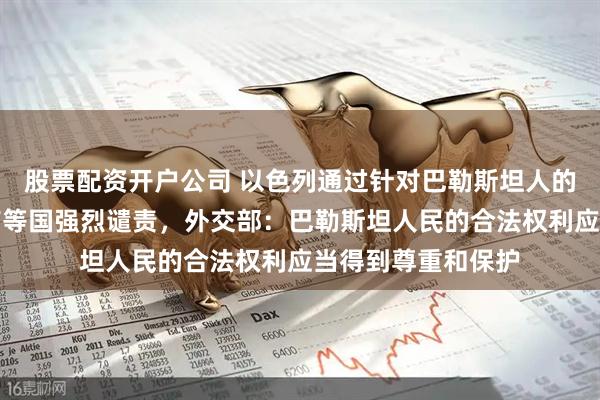 股票配资开户公司 以色列通过针对巴勒斯坦人的死刑法案，阿联酋等国强烈谴责，外交部：巴勒斯坦人民的合法权利应当得到尊重和保护