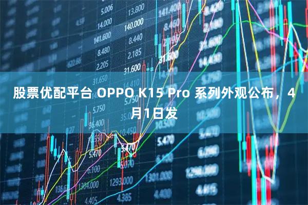 股票优配平台 OPPO K15 Pro 系列外观公布，4月1日发