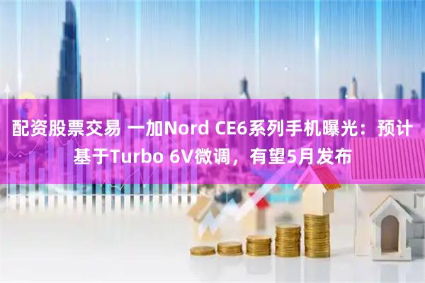 配资股票交易 一加Nord CE6系列手机曝光：预计基于Turbo 6V微调，有望5月发布