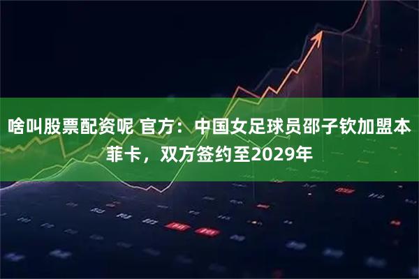 啥叫股票配资呢 官方：中国女足球员邵子钦加盟本菲卡，双方签约至2029年