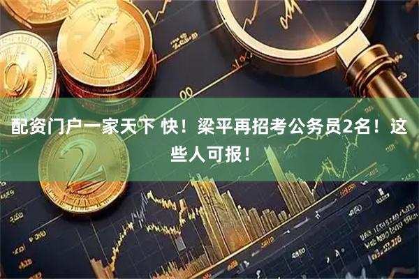 配资门户一家天下 快!梁平再招考公务员2名!这些人可报!