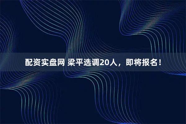 配资实盘网 梁平选调20人,即将报名!