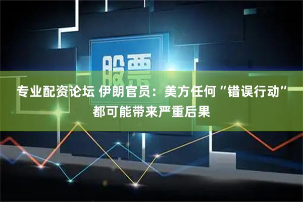 专业配资论坛 伊朗官员：美方任何“错误行动”都可能带来严重后果