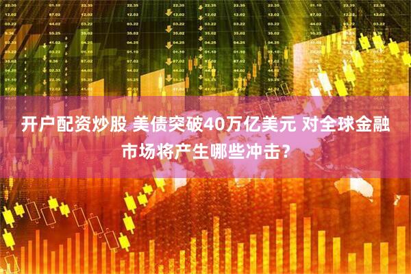 开户配资炒股 美债突破40万亿美元 对全球金融市场将产生哪些冲击？