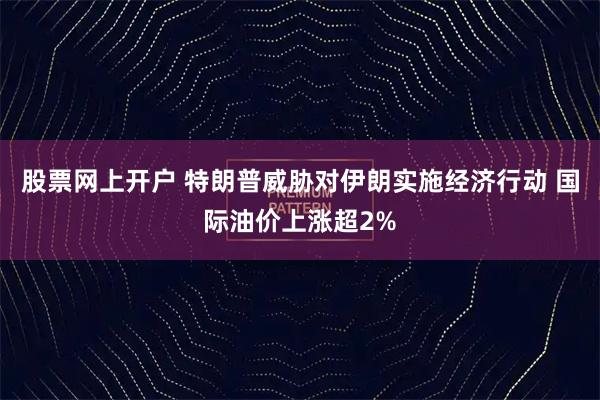 股票网上开户 特朗普威胁对伊朗实施经济行动 国际油价上涨超2%
