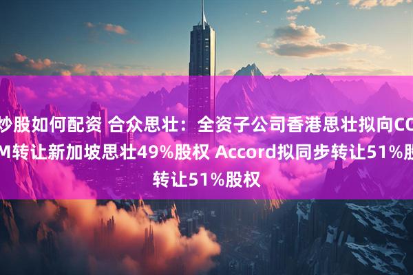 炒股如何配资 合众思壮：全资子公司香港思壮拟向COSEM转让新加坡思壮49%股权 Accord拟同步转让51%股权