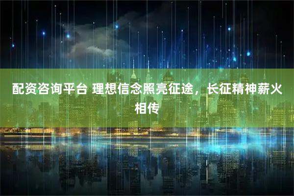配资咨询平台 理想信念照亮征途，长征精神薪火相传