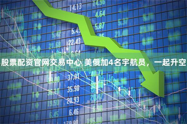股票配资官网交易中心 美俄加4名宇航员，一起升空