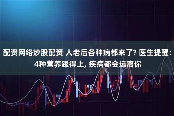 配资网络炒股配资 人老后各种病都来了? 医生提醒: 4种营养跟得上, 疾病都会远离你